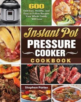 Instant Pot Pressure Cooker Cookbook: 600 Delicious, Healthy, and Easy to Follow Recipes Your Whole Family Will Love - Stephen Porter - cover