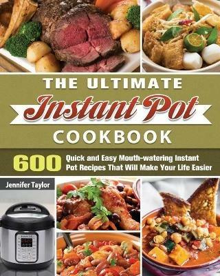 The Ultimate Instant Pot Cookbook: 600 Quick and Easy Mouth-watering Instant Pot Recipes That Will Make Your Life Easier - Jennifer Taylor - cover