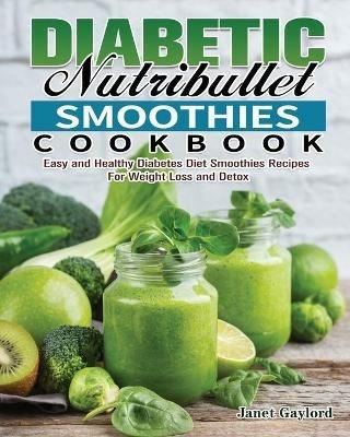Diabetic Nutribullet Smoothies Cookbook: Easy and Healthy Diabetes Diet Smoothies Recipes For Weight Loss and Detox - Janet Gaylord - cover