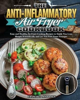 The Anti-Inflammatory Air Fryer Cookbook: Easy and Healthy Air Fryer Cooking Recipes to Guide You Lose Weight Scientifically and Let You Feel Years Younger - Francisco Andersen - cover