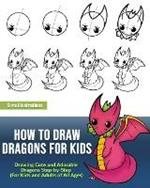 How to Draw Dragons for Kids: Drawing Cute and Adorable Dragons Step-By-Step (for Kids and Adults of All Ages)