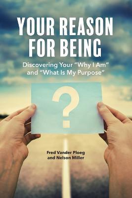 Your Reason for Being: Discovering Your Why I Am and What Is My Purpose - Fred Vander Ploeg,Nelson Miller - cover