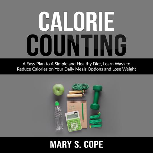 Calorie Counting: A Easy Plan to A Simple and Healthy Diet, Learn Ways to Reduce Calories on Your Daily Meals Options and Lose Weight