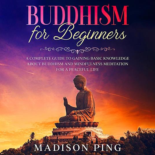 Buddhism for Beginners: A Complete Guide to Gaining Basic Knowledge About Buddhism and Mindfulness Meditation for a Peaceful Life