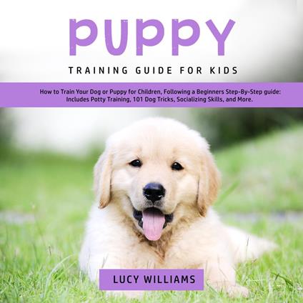 Puppy Training Guide for Kids: How to Train Your Dog or Puppy for Children, Following a Beginners Step-By-Step guide: Includes Potty Training, 101 Dog Tricks, Socializing Skills, and More.