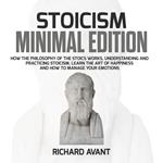 Stoicism Minimal Edition: How the Philosophy of The Stoics works, Understanding and Practicing stoicism, learn the Art of Happiness and how to Manage Your emotions