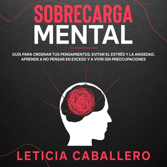 Sobrecarga mental: Guía para ordenar tus pensamientos, evitar el estrés y la ansiedad. Aprende a no pensar en exceso y a vivir sin preocupaciones