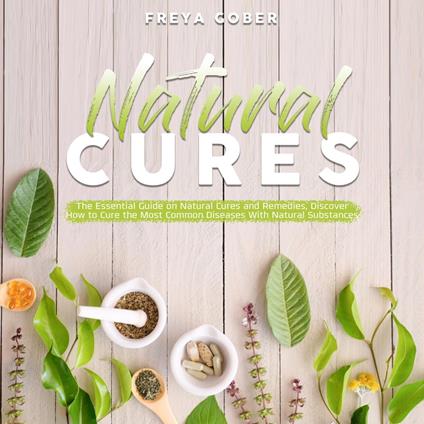 Natural Cures: The Essential Guide on Natural Cures and Remedies, Discover How to Cure the Most Common Diseases With Natural Substances