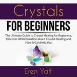 Crystals for Beginners: The Ultimate Guide to Crystal Healing for Beginners, Discover All Information about Crystal Healing and How It Can Help You