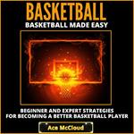 Basketball: Basketball Made Easy: Beginner and Expert Strategies For Becoming A Better Basketball Player