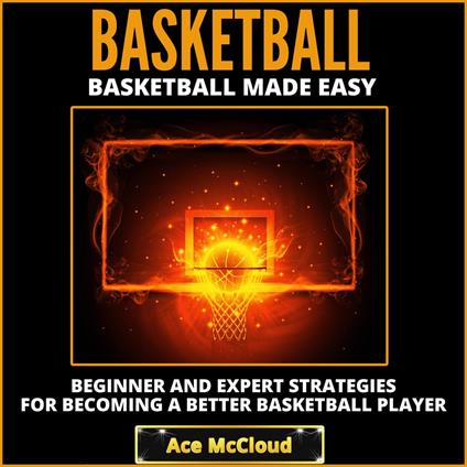 Basketball: Basketball Made Easy: Beginner and Expert Strategies For Becoming A Better Basketball Player