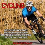 Cycling: Bicycling Made Easy: Beginner and Expert Strategies For Performing Better On Your Bike