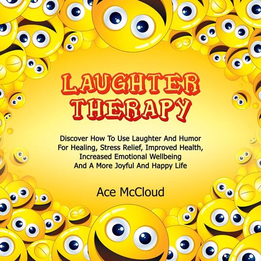 Laughter Therapy: Discover How To Use Laughter And Humor For Healing, Stress Relief, Improved Health, Increased Emotional Wellbeing And A More Joyful And Happy Life