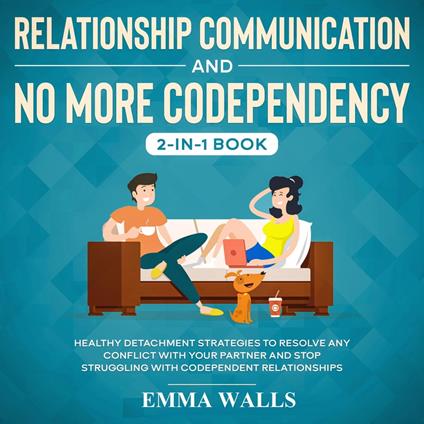 Relationship Communication and No More Codependency 2-in-1 Book Healthy Detachment Strategies to Resolve Any Conflict with Your Partner and Stop Struggling with Codependent Relationships