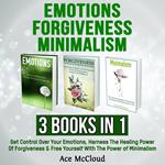 Emotions: Forgiveness: Minimalism: 3 Books in 1: Get Control Over Your Emotions, Harness The Healing Power Of Forgiveness & Free Yourself With The Power of Minimalism