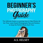 Beginner's Photography Guide: The Ultimate Guide to Learning How to Take Photos All the Time, Learn Expert Photography Tips and Pointers to Snap the Perfect Photo Each Time