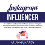 Instagram Influencer: The Ultimate Guide on How to Be a Successful Instagram Influencer, Learn the Proven Influencer Marketing Methods to Increase Your Visibility and Grow a Massive Following