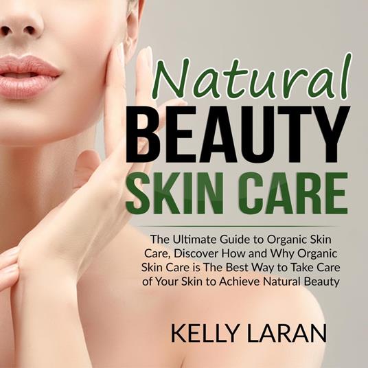 Natural Beauty Skin Care: The Ultimate Guide to Organic Skin Care, Discover  How and Why Organic Skin Care is The Best Way to Take Care of Your Skin to  ...