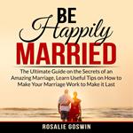 Be Happily Married: The Ultimate Guide on the Secrets of an Amazing Marriage, Learn Useful Tips on How to Make Your Marriage Work to Make it Last