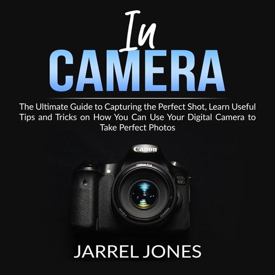 In Camera: The Ultimate Guide to Capturing the Perfect Shot, Learn Useful Tips and Tricks on How You Can Use Your Digital Camera to Take Perfect Photos