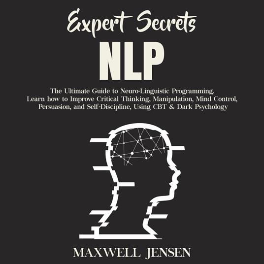 Expert Secrets – NLP: The Ultimate Guide for Neuro-Linguistic Programming Learn how to Improve Critical Thinking, Manipulation, Mind Control, Persuasion, and Self-Discipline, Using CBT & Dark Psychology