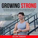 Growing Strong: The Ultimate Guide on How to Have a Stronger Body, Learn All the Fitness Training and Tactics on How to Become Stronger