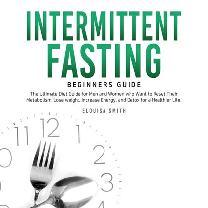 Intermittent Fasting — Beginners Guide: The Ultimate Diet Guide for Men and Women who Want to Reset Their Metabolism, Lose Weight, Increase Energy, and Detox for a Healthier Life