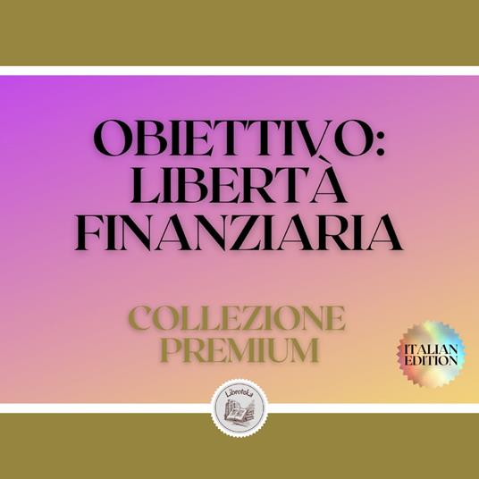 OBIETTIVO: LIBERTÀ FINANZIARIA: COLLEZIONE PREMIUM (3 LIBRI)