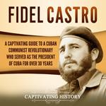 Fidel Castro: A Captivating Guide to a Cuban Communist Revolutionary Who Served as the President of Cuba for Over 30 Years