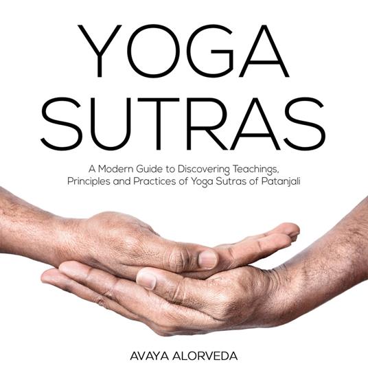 Yoga Sutras: A Modern Guide to Discovering Teachings, Principles and Practices of Yoga Sutras of Patanjali