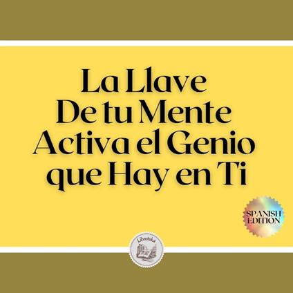 La Llave De tu Mente: Activa el Genio que Hay en Ti