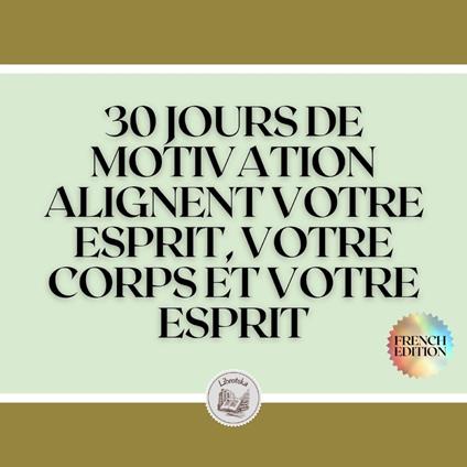 30 JOURS DE MOTIVATION: ALIGNENT VOTRE ESPRIT, VOTRE CORPS ET VOTRE ESPRIT