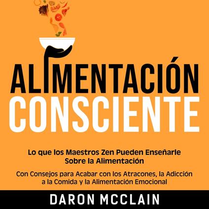 Alimentación consciente: Lo que los Maestros Zen pueden enseñarle sobre la alimentación, con consejos para acabar con los atracones, la adicción a la comida y la alimentación emocional