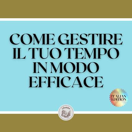 COME GESTIRE IL TUO TEMPO IN MODO EFFICACE