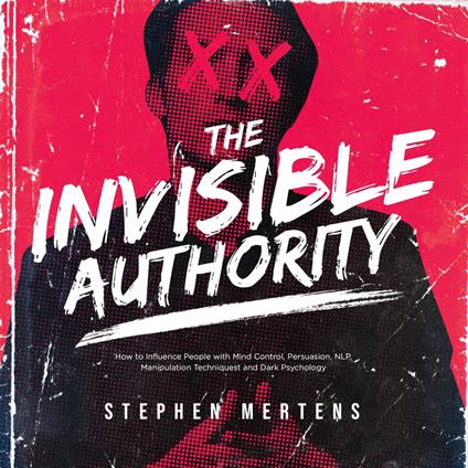 INVISIBLE AUTHORITY, THE: How to Influence People with Mind Control, Persuasion, NLP, Manipulation Techniquest and Dark Psychology