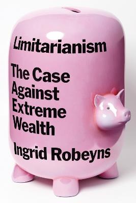 Limitarianism: The Case Against Extreme Wealth - Ingrid Robeyns - cover