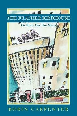 The Feather Birdhouse: Or Birds On The Move - Robin Carpenter - cover