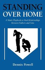 Standing Over Home: A Man's Playbook to Heal Relationships Between Fathers and Sons