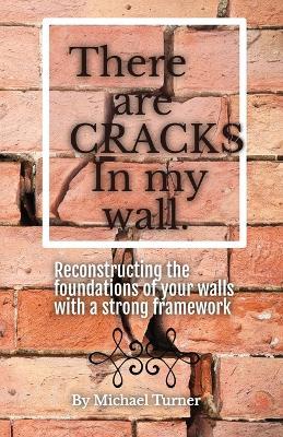 There Are Cracks in My Wall: Reconstructing the Foundations of Your Walls with a Strong Framework - Michael Turner - cover