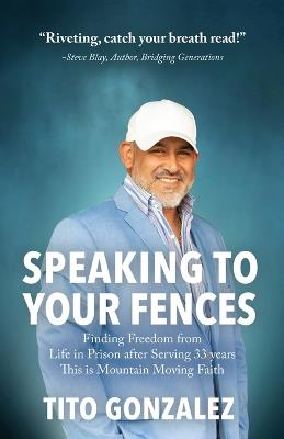 Speaking To Your Fences: How a Young Man Found Freedom from Three Life-Sentences after Serving Three Decades in Prison The True-Life Story of Tito Gonzalez - Tito E Gonzalez - cover