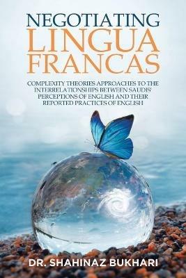 Negotiating Lingua Francas: Complexity Theories Approaches to the Interrelationships Between Saudis' Perceptions of English and Their Reported Practices of English - Shahinaz Bukhari - cover