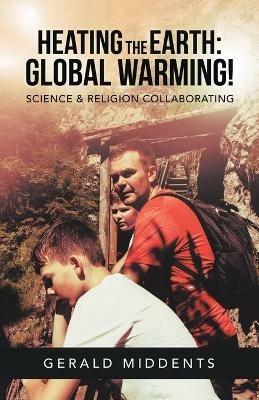 Heating the Earth: Global Warming!: Science & Religion Collaborating - Gerald Middents - cover