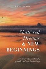 Shattered Dreams, New Beginnings: A Journey of Heartbreak, Growth, and New Beginnings: Live Life Now with Purpose