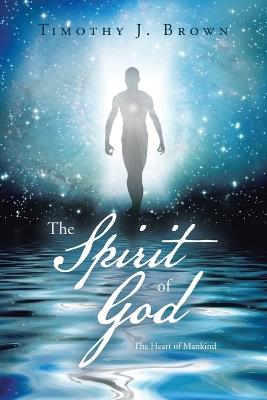 The Spirit of God: The Heart of Mankind - Timothy J Brown - cover