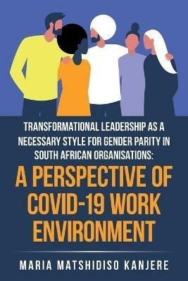 Transformational Leadership as a Necessary Style for Gender Parity in South African Organisations: a Perspective of Covid-19 Work Environment - Maria Matshidiso Kanjere - cover