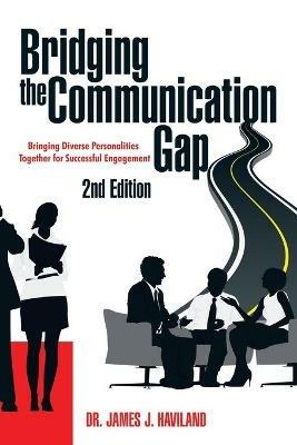 Bridging the Communication Gap: Bringing Diverse Personalities Together for Successful Engagement - James J Haviland - cover