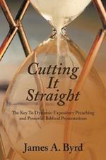 Cutting It Straight: The Key to Dynamic Expository Preaching and Powerful Biblical Presentations