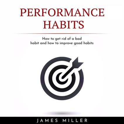 PERFORMANCE HABITS : HOW TO GET RID OF A BAD HABIT AND HOW TO IMPROVE GOOD HABITS