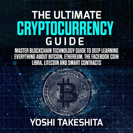 Ultimate Cryptocurrency Guide, The: Master Blockchain technology guide to deep learning everything about Bitcoin, Ethereum, the Facebook Coin Libra, Litecoin and smart contracts