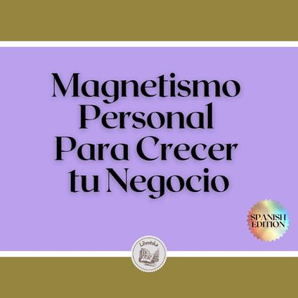 Magnetismo Personal Para Crecer tu Negocio